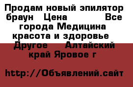 Продам новый эпилятор браун › Цена ­ 1 500 - Все города Медицина, красота и здоровье » Другое   . Алтайский край,Яровое г.